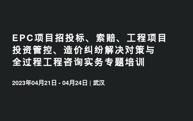 EPC项目招投标、索赔、工程项目投资管控、造价纠纷解决对策与全过程工程咨询实务专题培训