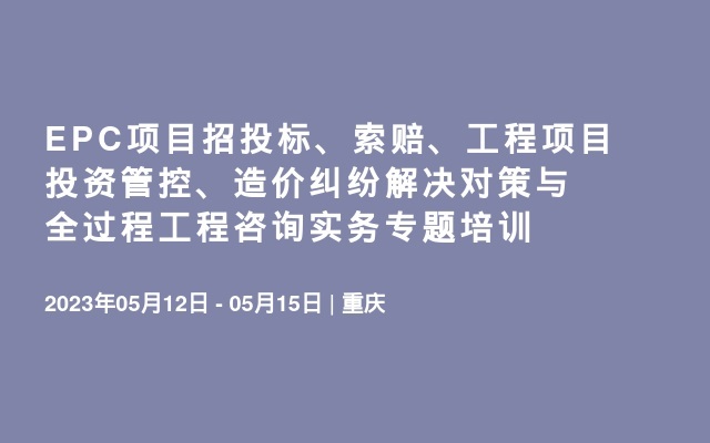 EPC项目招投标、索赔、工程项目投资管控、造价纠纷解决对策与全过程工程咨询实务专题培训