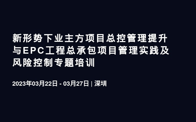 新形势下业主方项目总控管理提升与EPC工程总承包项目管理实践及风险控制专题培训