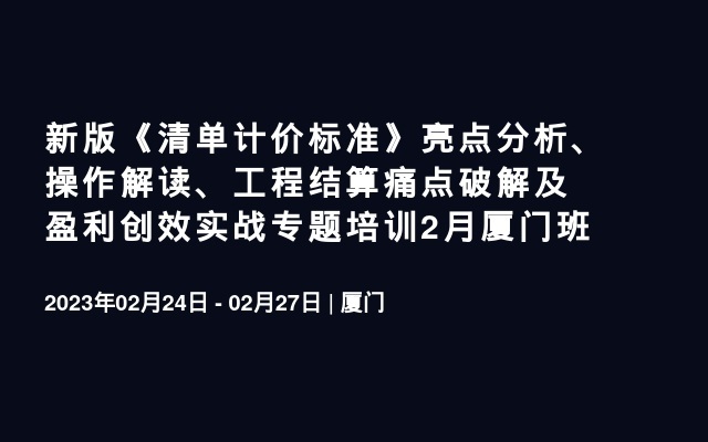 新版《清单计价标准》亮点分析、操作解读、工程结算痛点破解及盈利创效实战专题培训2月厦门班