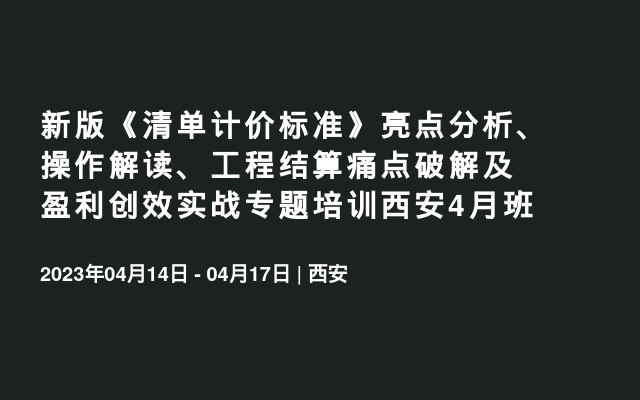 新版《清单计价标准》亮点分析、操作解读、工程结算痛点破解及盈利创效实战专题培训西安4月班