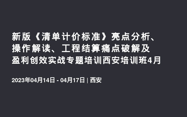 新版《清单计价标准》亮点分析、操作解读、工程结算痛点破解及盈利创效实战专题培训西安培训班4月