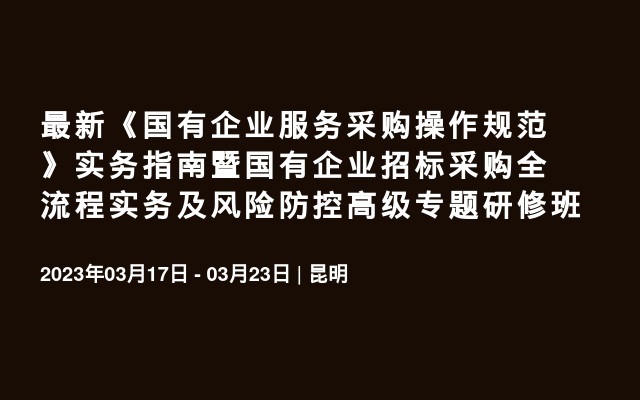 最新《国有企业服务采购操作规范》实务指南暨国有企业招标采购全流程实务及风险防控高级专题昆明研修班