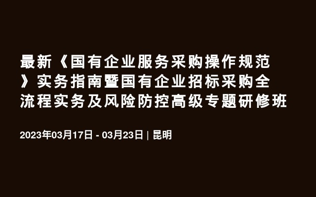 最新《国有企业服务采购操作规范》实务指南暨国有企业招标采购全流程实务及风险防控高级专题昆明研修班