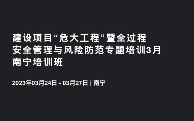 建设项目“危大工程”暨全过程安全管理与风险防范专题培训3月南宁培训班