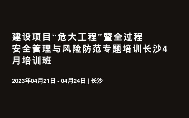 建设项目“危大工程”暨全过程安全管理与风险防范专题培训长沙4月培训班