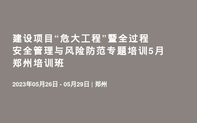 建设项目“危大工程”暨全过程安全管理与风险防范专题培训5月郑州培训班