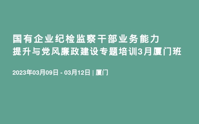 国有企业纪检监察干部业务能力提升与党风廉政建设专题培训3月厦门班