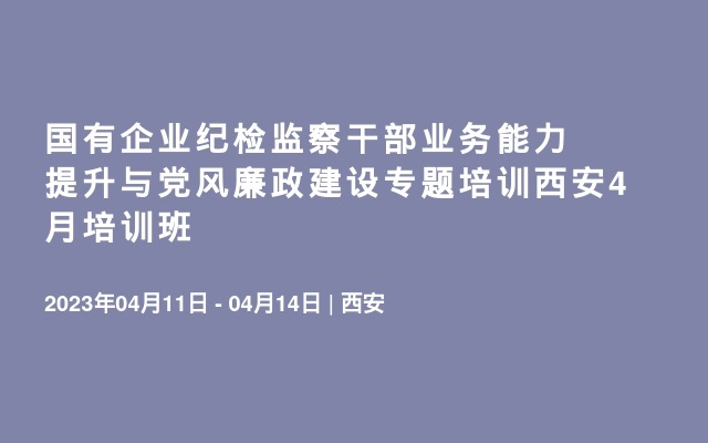 国有企业纪检监察干部业务能力提升与党风廉政建设专题培训西安4月培训班