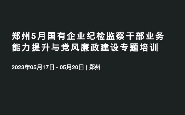 郑州5月国有企业纪检监察干部业务能力提升与党风廉政建设专题培训