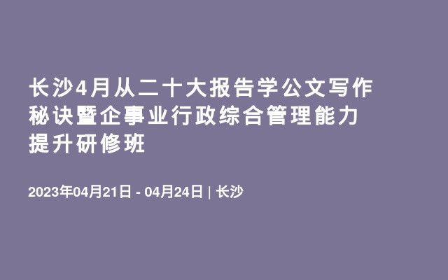 长沙4月从二十大报告学公文写作秘诀暨企事业行政综合管理能力提升研修班