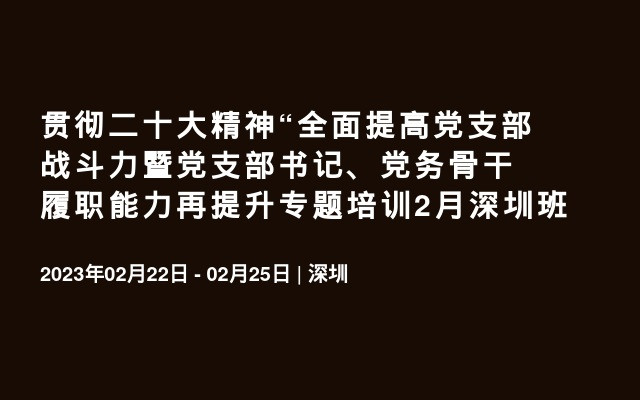 贯彻二十大精神“全面提高党支部战斗力暨党支部书记、党务骨干履职能力再提升专题培训2月深圳班