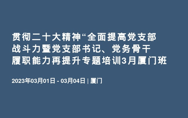 贯彻二十大精神“全面提高党支部战斗力暨党支部书记、党务骨干履职能力再提升专题培训3月厦门班