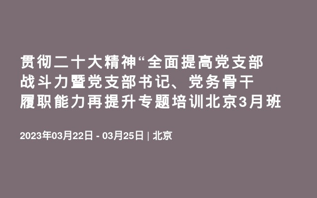 贯彻二十大精神“全面提高党支部战斗力暨党支部书记、党务骨干履职能力再提升专题培训北京3月班