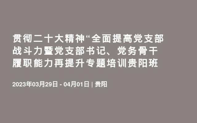 贯彻二十大精神“全面提高党支部战斗力暨党支部书记、党务骨干履职能力再提升专题培训贵阳班