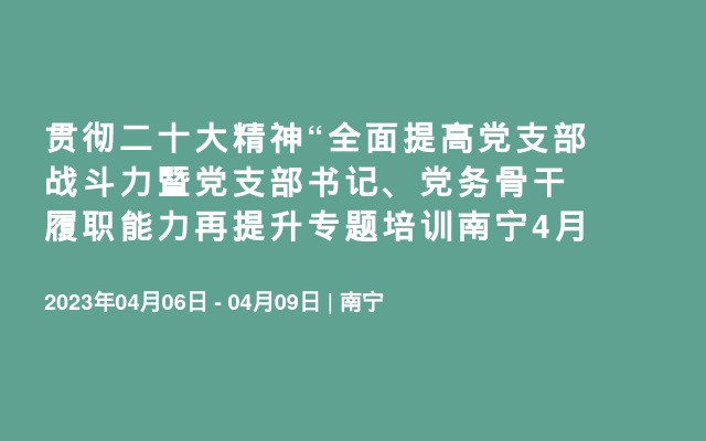 贯彻二十大精神“全面提高党支部战斗力暨党支部书记、党务骨干履职能力再提升专题培训南宁4月