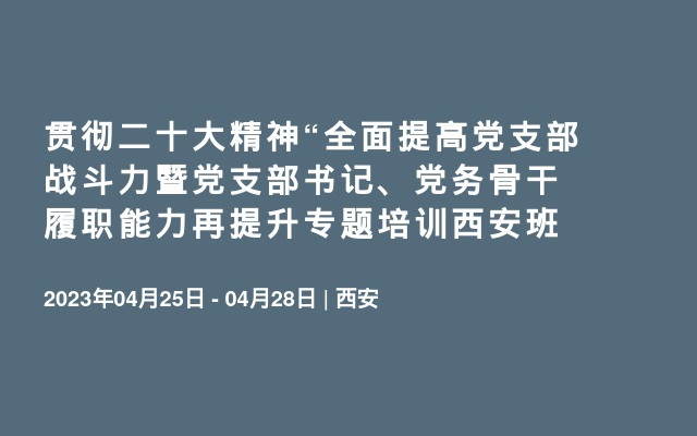 贯彻二十大精神“全面提高党支部战斗力暨党支部书记、党务骨干履职能力再提升专题培训西安班