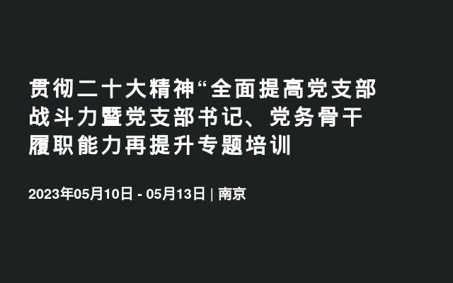 贯彻二十大精神“全面提高党支部战斗力暨党支部书记、党务骨干履职能力再提升专题培训