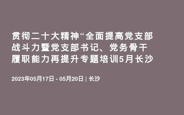 贯彻二十大精神“全面提高党支部战斗力暨党支部书记、党务骨干履职能力再提升专题培训5月长沙