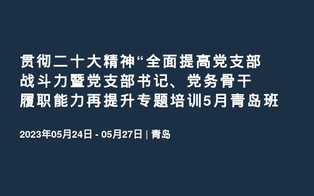 贯彻二十大精神“全面提高党支部战斗力暨党支部书记、党务骨干履职能力再提升专题培训5月青岛班