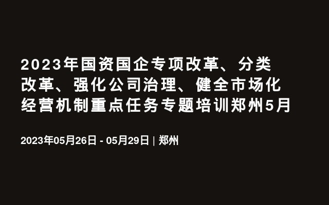 2023年国资国企专项改革、分类改革、强化公司治理、健全市场化经营机制重点任务专题培训郑州5月