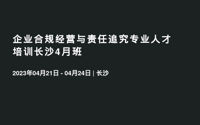 企业合规经营与责任追究专业人才培训长沙4月班