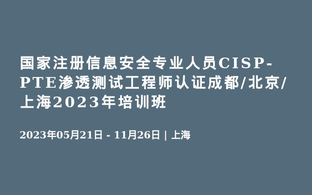 国家注册信息安全专业人员CISP-PTE渗透测试工程师认证成都/北京/上海2023年培训班