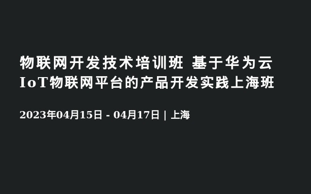 物联网开发技术培训班  基于华为云IoT物联网平台的产品开发实践上海班