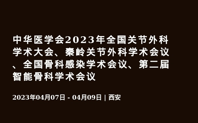 中华医学会2023年全国关节外科学术大会、秦岭关节外科学术会议、全国骨科感染学术会议、第二届智能骨科学术会议