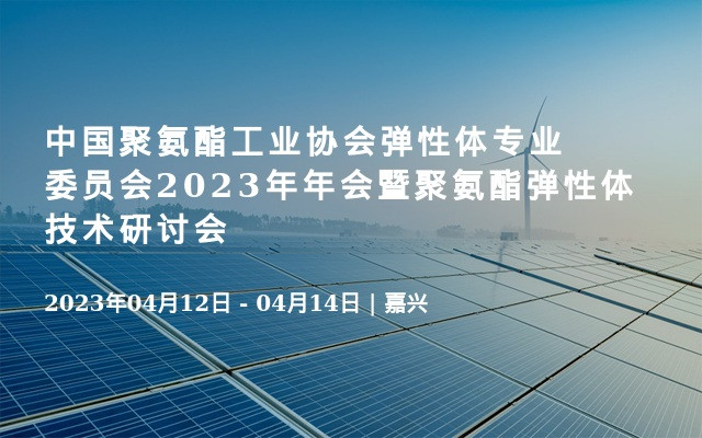 中国聚氨酯工业协会弹性体专业委员会2023年年会暨聚氨酯弹性体技术研讨会