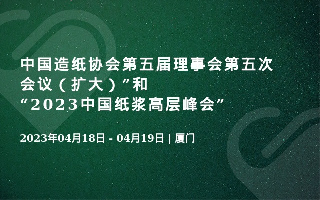 中国造纸协会第五届理事会第五次会议（扩大）”和“2023中国纸浆高层峰会”