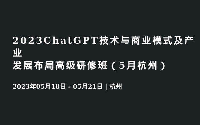 2023ChatGPT技术与商业模式及产业发展布局高级研修班（5月杭州）