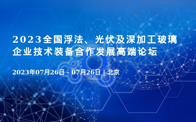 2023全国浮法、光伏及深加工玻璃企业技术装备合作发展高端论坛