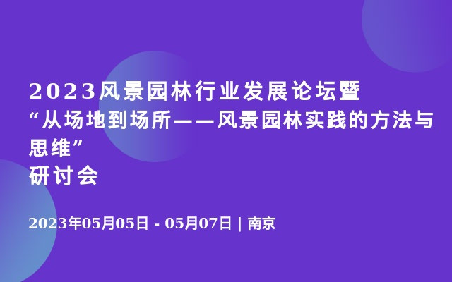 2023风景园林行业发展论坛暨 “从场地到场所——风景园林实践的方法与思维”研讨会