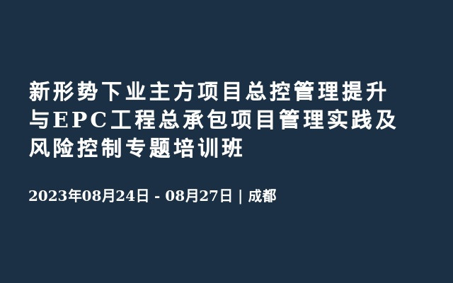 新形势下业主方项目总控管理提升与EPC工程总承包项目管理实践及风险控制专题培训班