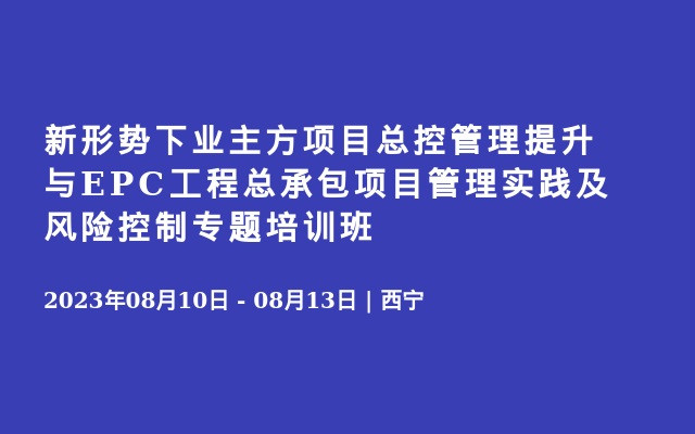 新形勢(shì)下業(yè)主方項(xiàng)目總控管理提升與EPC工程總承包項(xiàng)目管理實(shí)踐及風(fēng)險(xiǎn)控制專題培訓(xùn)班