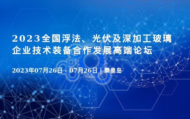 2023全国浮法、光伏及深加工玻璃企业技术装备合作发展高端论坛