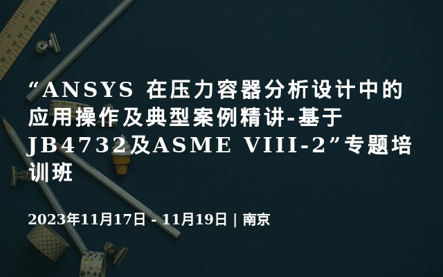 “ANSYS 在压力容器分析设计中的应用操作及典型案例精讲-基于JB4732及ASME VIII-2”线上线下专题培训班