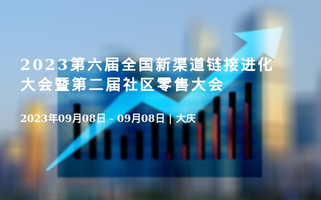 2023第六届全国新渠道链接进化大会暨第二届社区零售大会