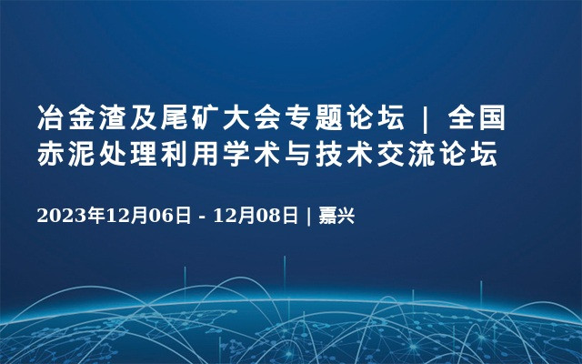 冶金渣及尾矿大会专题论坛 | 全国赤泥处理利用学术与技术交流论坛