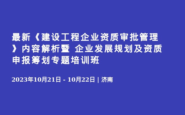 最新《建设工程企业资质审批管理》内容解析暨 企业发展规划及资质申报筹划专题培训班