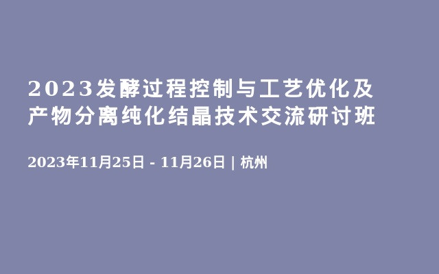 2023發(fā)酵過程控制與工藝優(yōu)化及產(chǎn)物分離純化結(jié)晶技術(shù)交流研討班