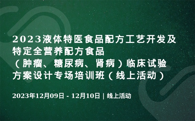 2023液体特医食品配方工艺开发及特定全营养配方食品（肿瘤、糖尿病、肾病）临床试验方案设计专场培训班（线上活动）