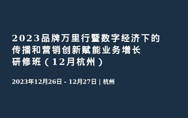 2023品牌万里行暨数字经济下的传播和营销创新赋能业务增长研修班（12月杭州）