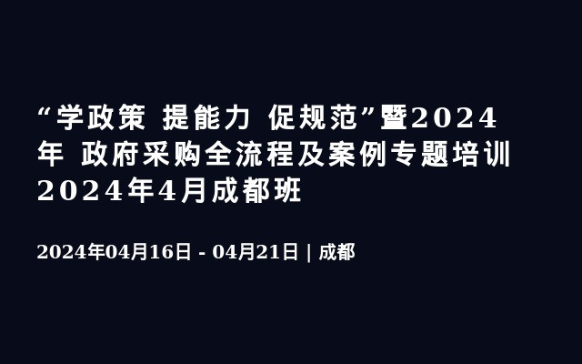 “学政策 提能力 促规范”暨2024年 政府采购全流程及案例专题培训2024年4月成都班