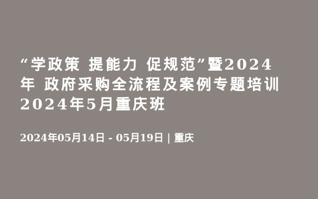 “学政策 提能力 促规范”暨2024年 政府采购全流程及案例专题培训2024年5月重庆班