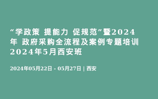 “学政策 提能力 促规范”暨2024年 政府采购全流程及案例专题培训2024年5月西安班