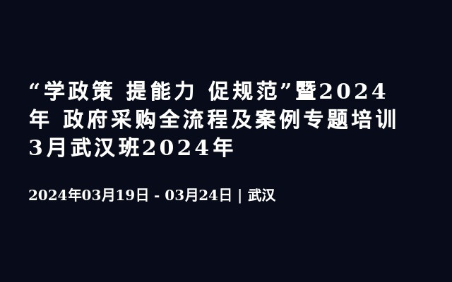 “学政策 提能力 促规范”暨2024年 政府采购全流程及案例专题培训3月武汉班2024年