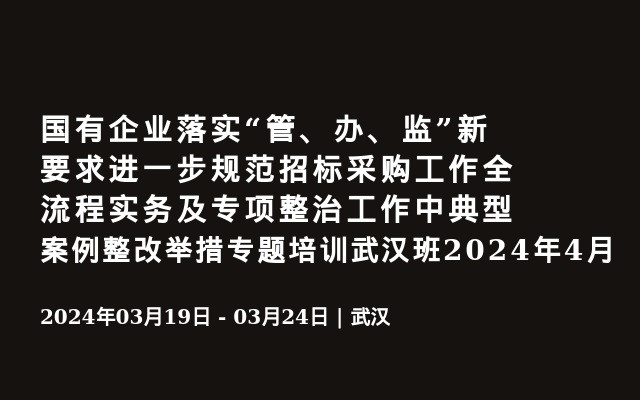 国有企业落实“管、办、监”新要求进一步规范招标采购工作全流程实务及专项整治工作中典型案例整改举措专题培训武汉班2024年4月