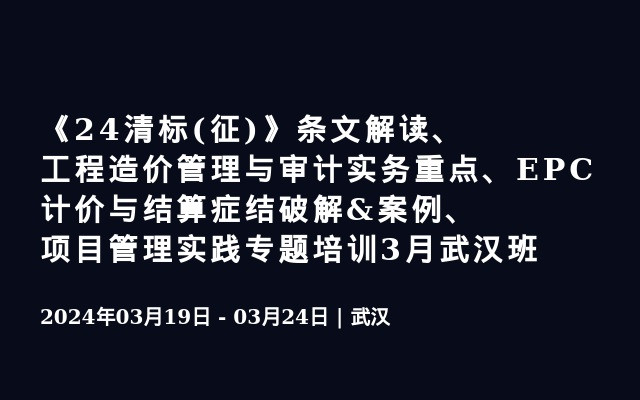 《24清标(征)》条文解读、工程造价管理与审计实务重点、EPC计价与结算症结破解&案例、项目管理实践专题培训3月武汉班